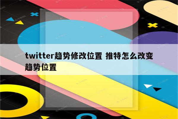 twitter趋势修改位置 推特怎么改变趋势位置