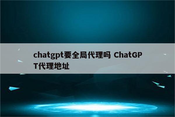 chatgpt要全局代理吗 ChatGPT代理地址