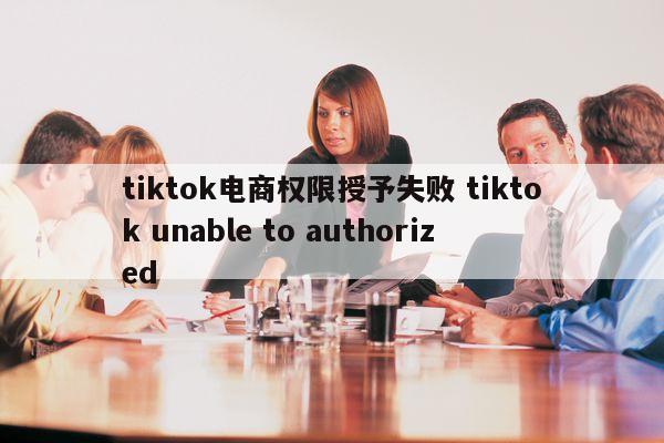 tiktok电商权限授予失败 tiktok unable to authorized