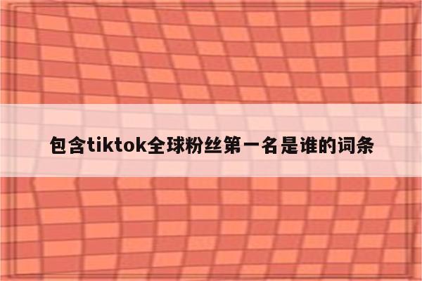 包含tiktok全球粉丝第一名是谁的词条