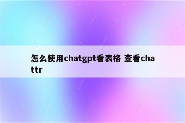 怎么使用chatgpt看表格 查看chattr