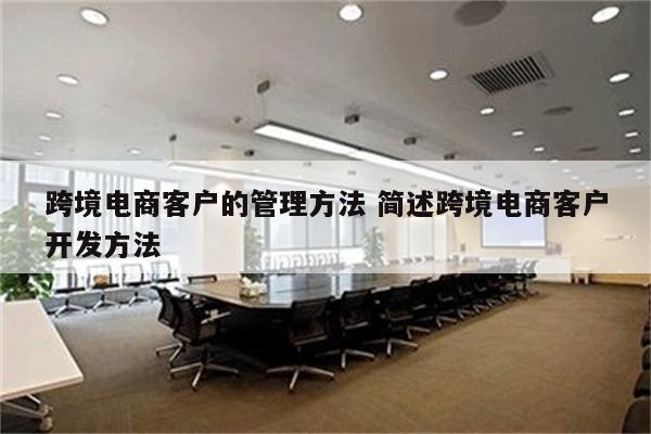 跨境电商客户的管理方法 简述跨境电商客户开发方法