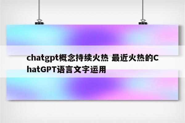 chatgpt概念持续火热 最近火热的ChatGPT语言文字运用
