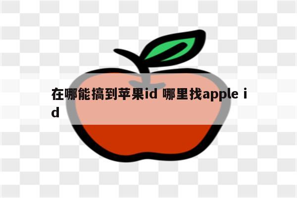 在哪能搞到苹果id 哪里找apple id