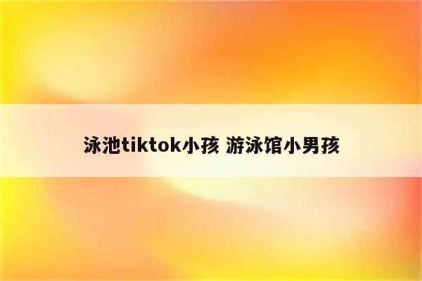 泳池tiktok小孩 游泳馆小男孩