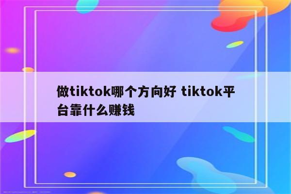 做tiktok哪个方向好 tiktok平台靠什么赚钱
