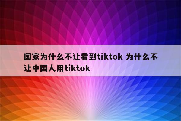国家为什么不让看到tiktok 为什么不让中国人用tiktok