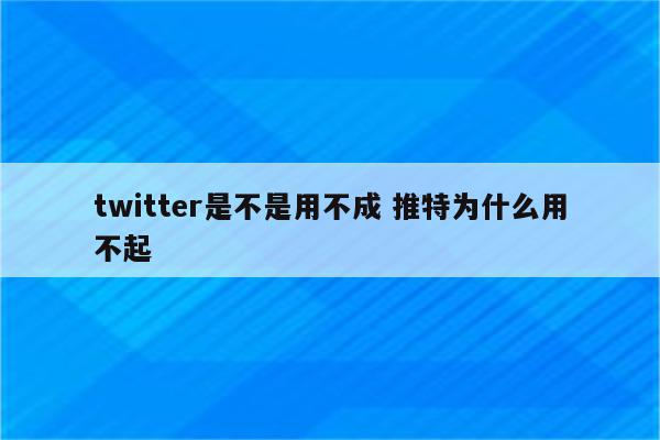 twitter是不是用不成 推特为什么用不起