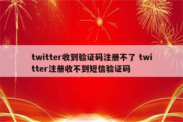 twitter收到验证码注册不了 twitter注册收不到短信验证码