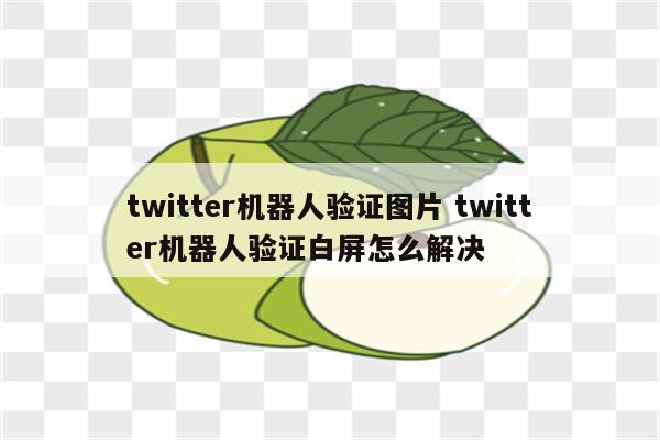 twitter机器人验证图片 twitter机器人验证白屏怎么解决