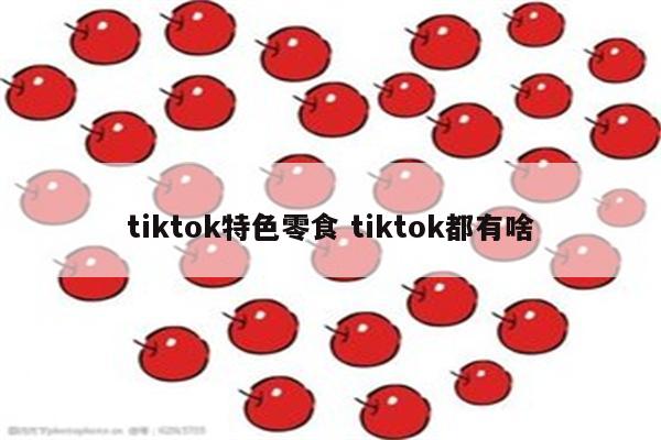 tiktok特色零食 tiktok都有啥