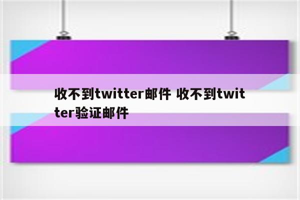 收不到twitter邮件 收不到twitter验证邮件