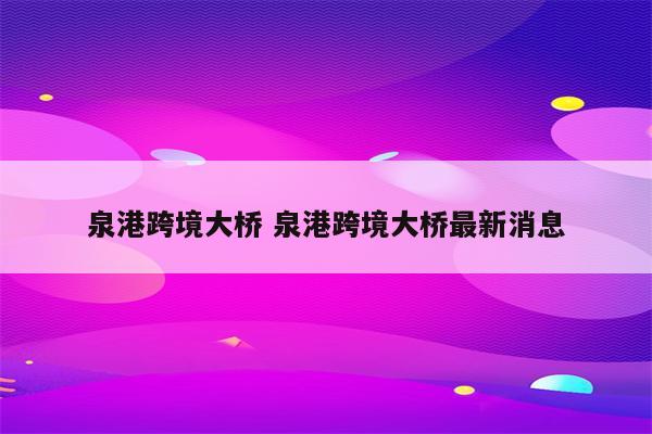泉港跨境大桥 泉港跨境大桥最新消息