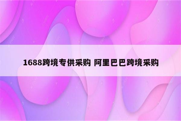 1688跨境专供采购 阿里巴巴跨境采购