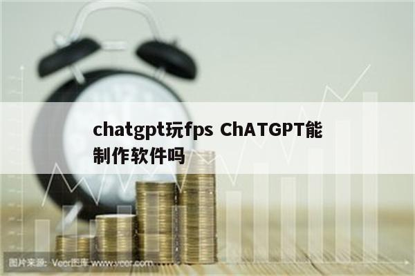 chatgpt玩fps ChATGPT能制作软件吗