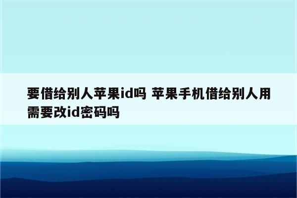 要借给别人苹果id吗 苹果手机借给别人用需要改id密码吗