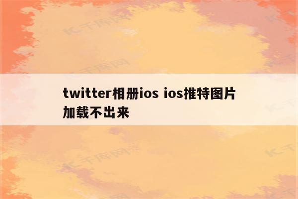twitter相册ios ios推特图片加载不出来