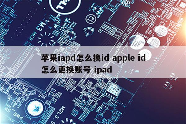 苹果iapd怎么换id apple id怎么更换账号 ipad
