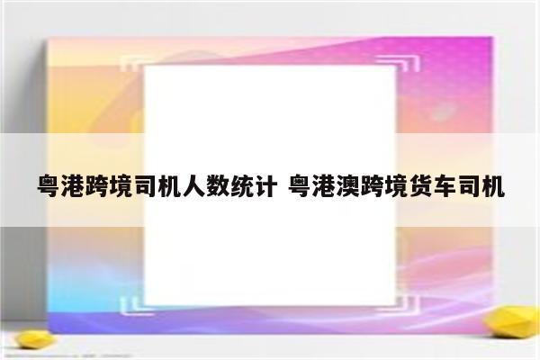 粤港跨境司机人数统计 粤港澳跨境货车司机