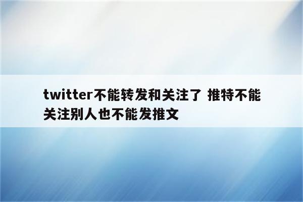 twitter不能转发和关注了 推特不能关注别人也不能发推文