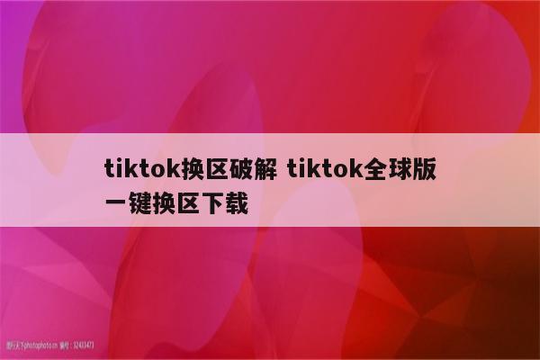 tiktok换区破解 tiktok全球版一键换区下载