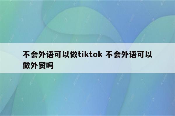 不会外语可以做tiktok 不会外语可以做外贸吗