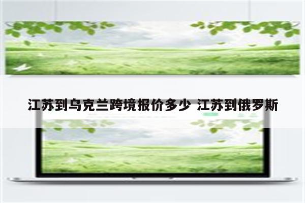 江苏到乌克兰跨境报价多少 江苏到俄罗斯