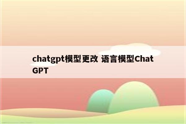 chatgpt模型更改 语言模型ChatGPT
