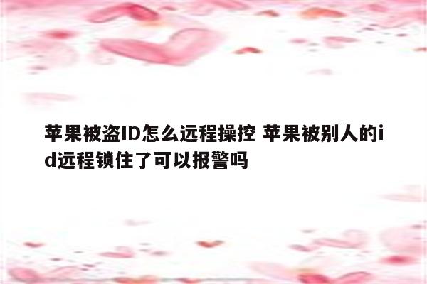 苹果被盗ID怎么远程操控 苹果被别人的id远程锁住了可以报警吗