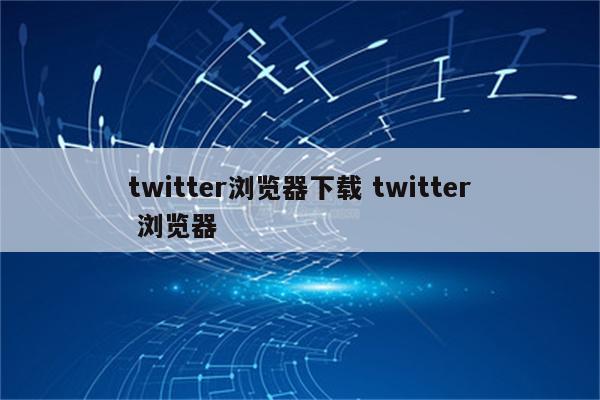 twitter浏览器下载 twitter 浏览器