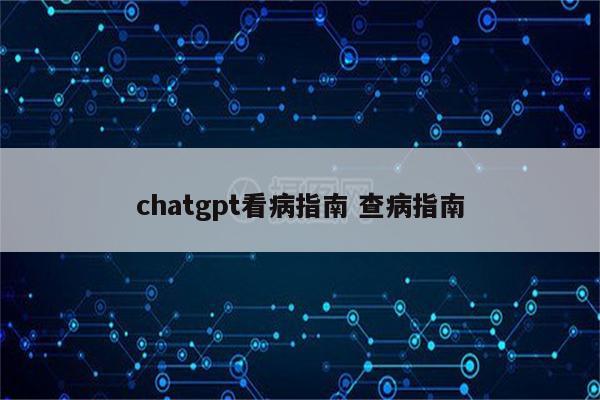 chatgpt看病指南 查病指南
