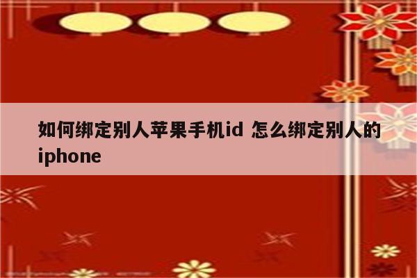 如何绑定别人苹果手机id 怎么绑定别人的iphone