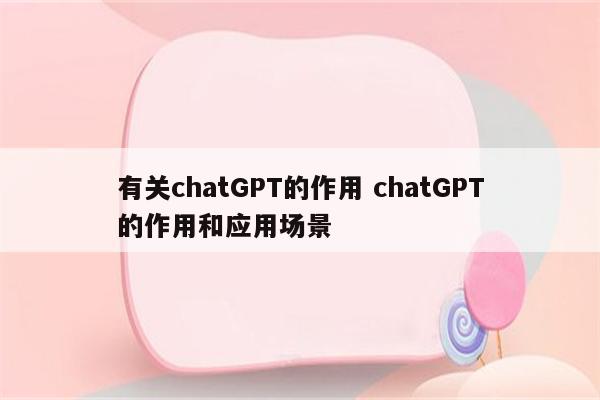 有关chatGPT的作用 chatGPT的作用和应用场景