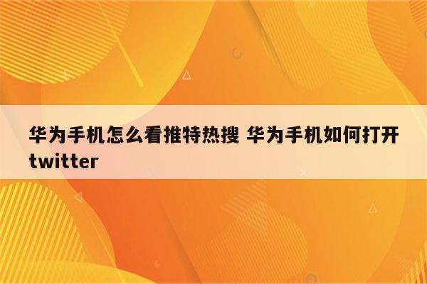 华为手机怎么看推特热搜 华为手机如何打开twitter