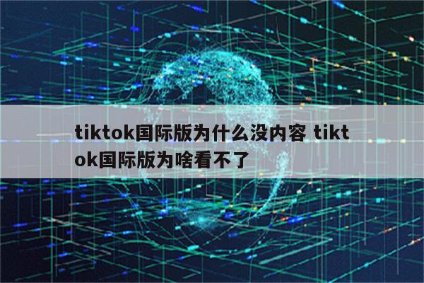 tiktok国际版为什么没内容 tiktok国际版为啥看不了