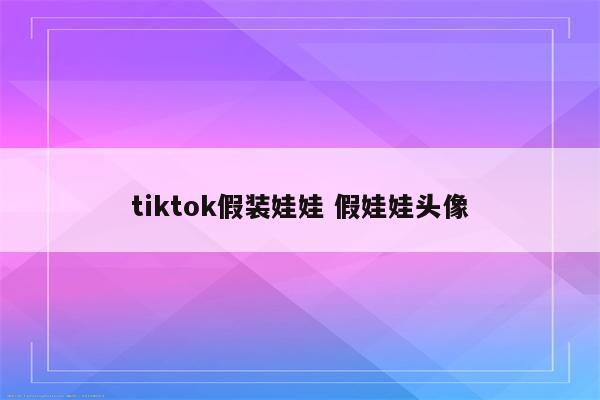 tiktok假装娃娃 假娃娃头像