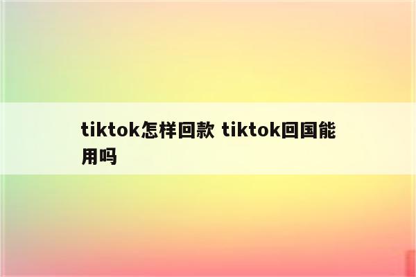 tiktok怎样回款 tiktok回国能用吗