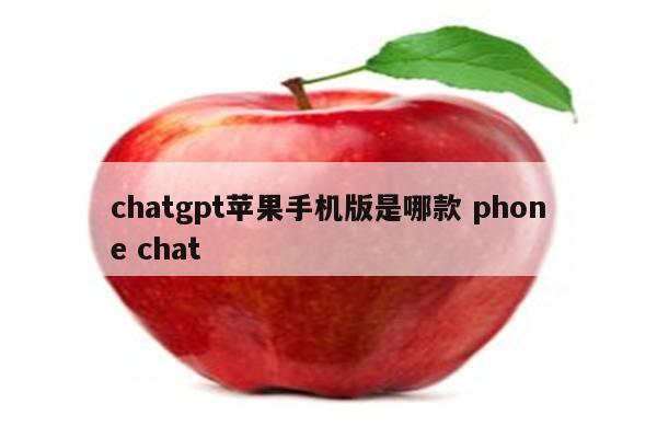 chatgpt苹果手机版是哪款 phone chat