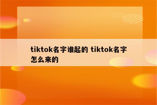 tiktok名字谁起的 tiktok名字怎么来的