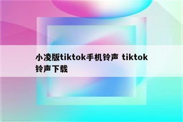 小凌版tiktok手机铃声 tiktok铃声下载