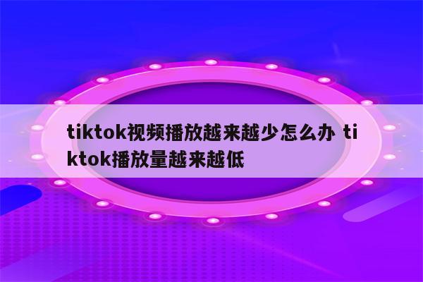 tiktok视频播放越来越少怎么办 tiktok播放量越来越低