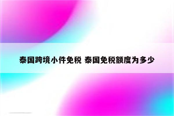 泰国跨境小件免税 泰国免税额度为多少