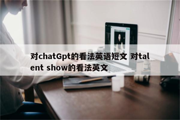 对chatGpt的看法英语短文 对talent show的看法英文