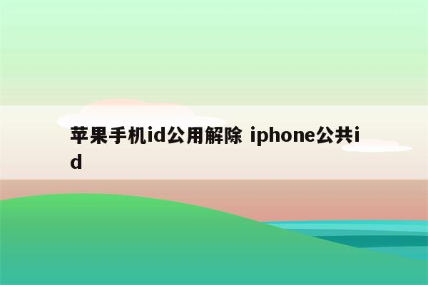 苹果手机id公用解除 iphone公共id