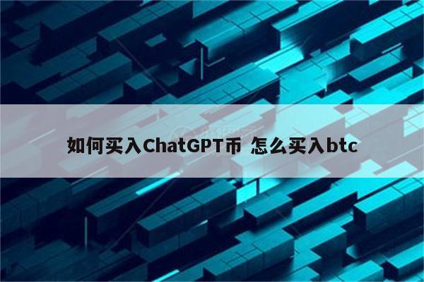 如何买入ChatGPT币 怎么买入btc