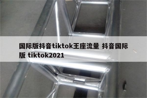 国际版抖音tiktok王座流量 抖音国际版 tiktok2021