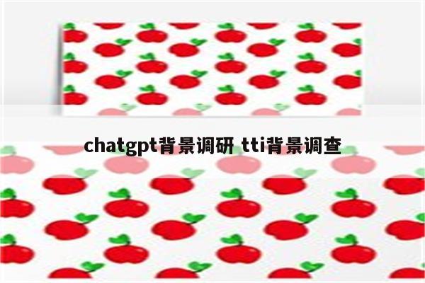 chatgpt背景调研 tti背景调查