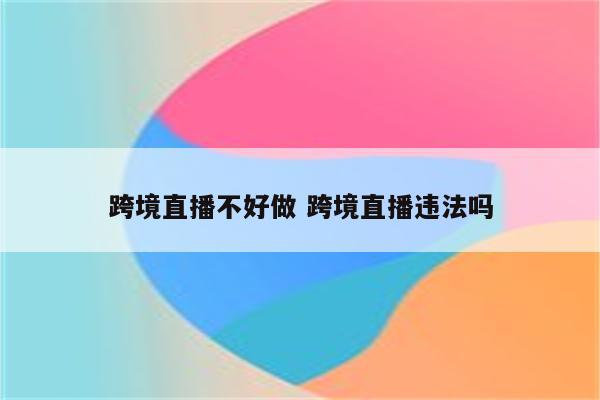 跨境直播不好做 跨境直播违法吗