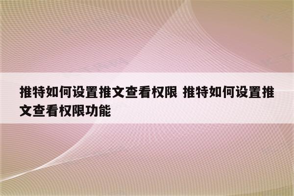 推特如何设置推文查看权限 推特如何设置推文查看权限功能