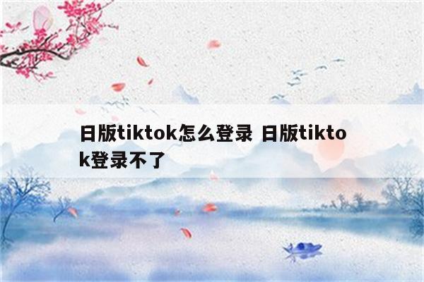 日版tiktok怎么登录 日版tiktok登录不了